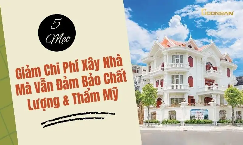 5 Mẹo Giảm Chi Phí Xây Nhà Mà Vẫn Đảm Bảo Chất Lượng & Thẩm Mỹ